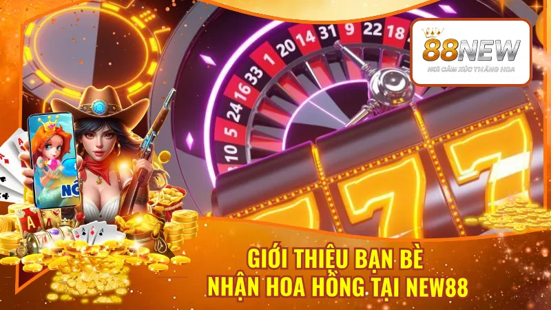 Giới Thiệu Bạn Bè Nhận Hoa Hồng Tại New88