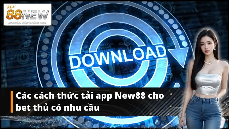 Các cách thức tải app New88 cho bet thủ có nhu cầu 